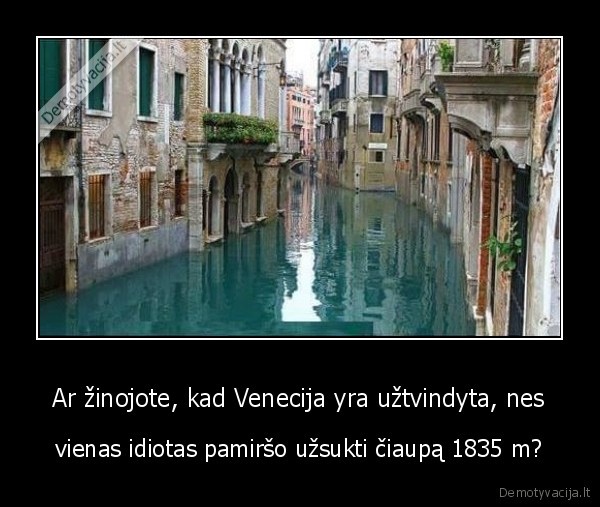 Ar zinojote kad Venecija yra uztvindyta nes vienas idiotas pamirso uzsukti ciaupa 1835 m