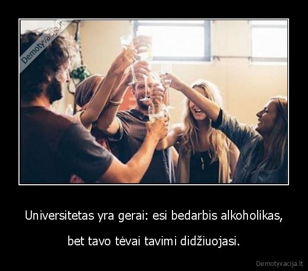 Universitetas yra gerai esi bedarbis alkoholikas bet tavo tevai tavimi didziuojasi