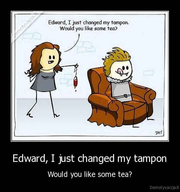 Edward, I just changed my tampon