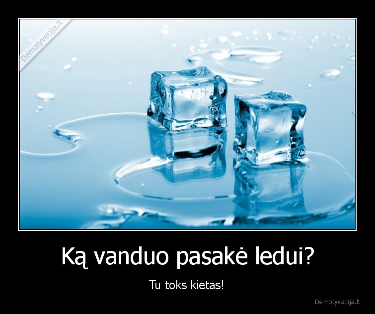 Ką vanduo pasakė ledui?