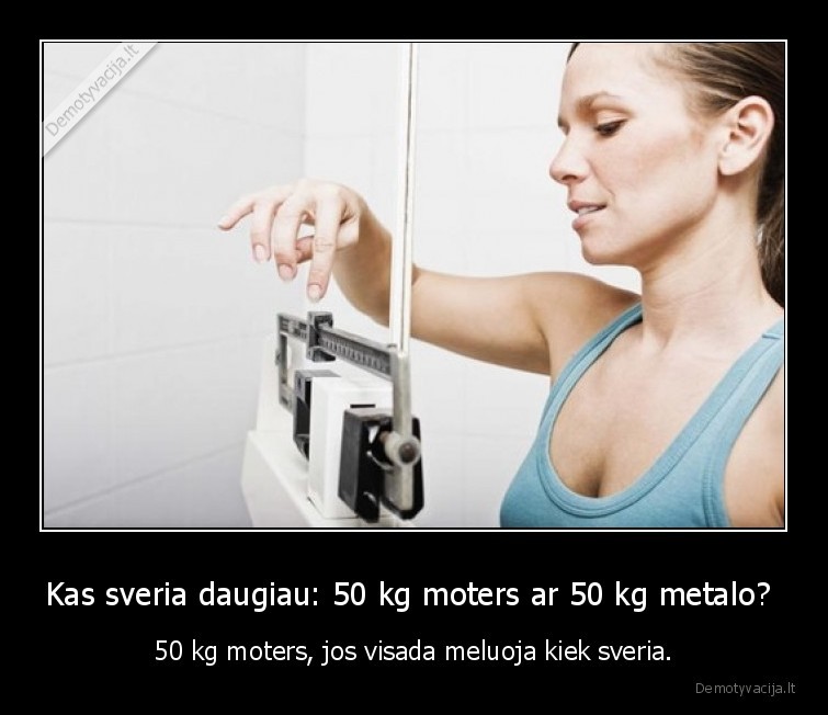 Kas sveria daugiau 50 kg moters ar 50 kg metalo 50 kg moters jos visada meluoja kiek sveria