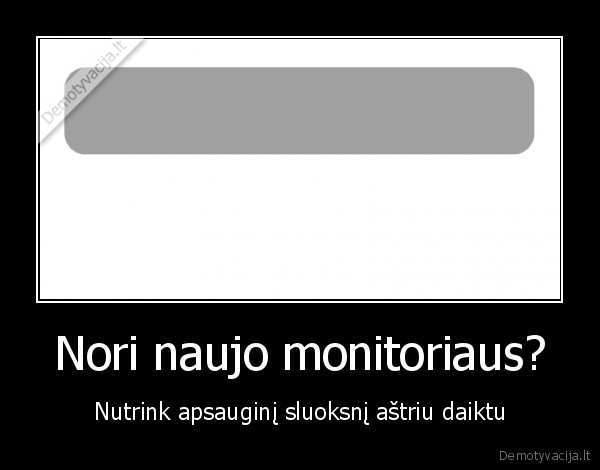Nori naujo monitoriaus?